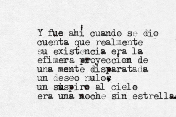 Y fue ahi cuando se dio cuenta que realmente su existencia era la efimera proyeccion de una mente disparatada un deseo nulo un si u u spiro al cielo era una noche sin estrellas . . ' ' ' c , , , , 
