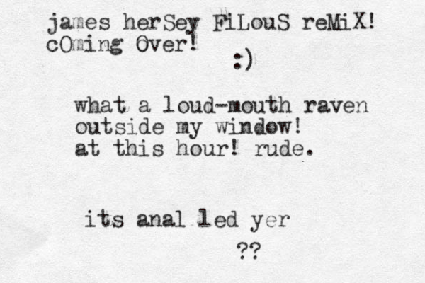 what a loud-mouth raven outside my window! at this hour! rude. its anal led yer james herSey FiLouS reMiX! cOming Over o ! :) ??