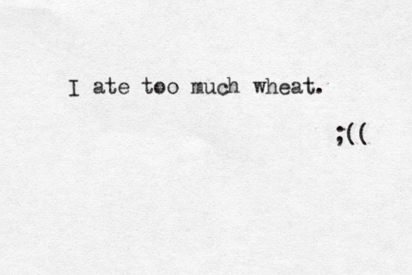 I ate too much wheat. ;(( 
