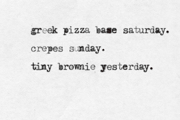 greek pizza base saturday. crepes sunday. tiny brownie yesterday. 