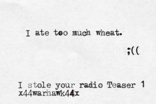 I ate too much wheat. ;(( I stole your radio Teaser 1 x44warhawk44x
