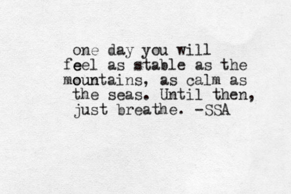one day you will e feel as stable as the oun mountains , as calm as the seas. u Until then, just breathe. -SSA