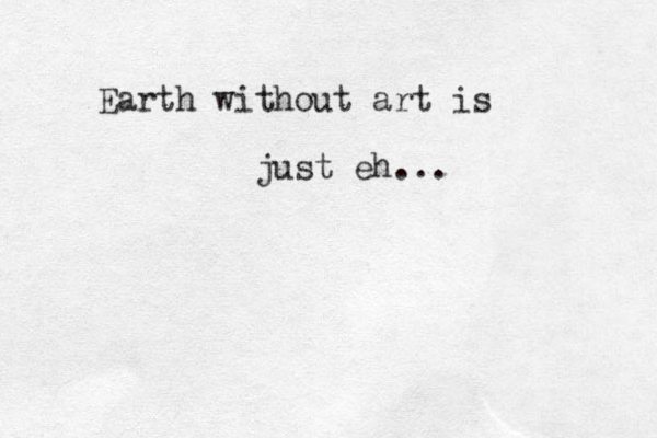 Earth without art is just eh ... 