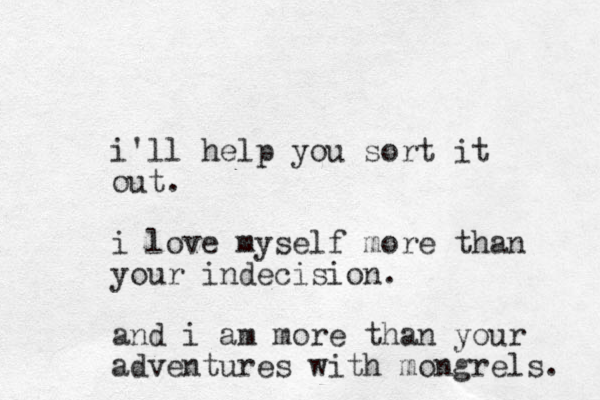 i'll help you sort it out. i love myself more than your indecision. and i am more than your adventures with mongrels. 