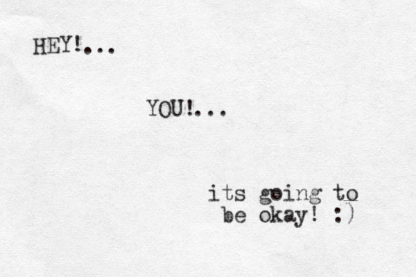 HEY! YOU! its going to be okay! :) ... ... 