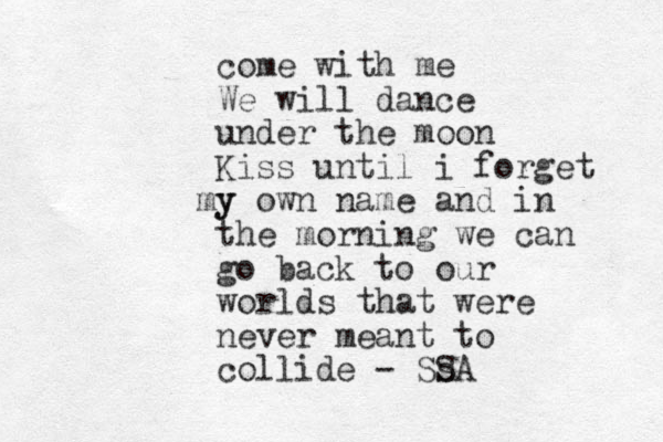 come with me We will dance under the moon Kiss until i forget y my own name and in the morning we can go back to our worlds that were never meant to collide - SsA S