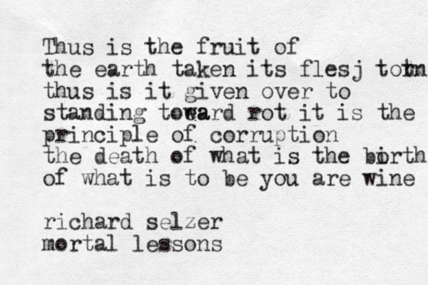 Thus is the fruit of the earth taken its flesj tot rn thus is it given over to standing toea ward rot it is the principle of corruption the death of what is the bo irth of what is to be you are wine richard selzer mortal lessons