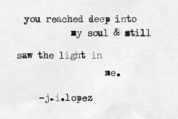 you reached deep into my soul & still saw the light in me . -j.i.lopez z z 