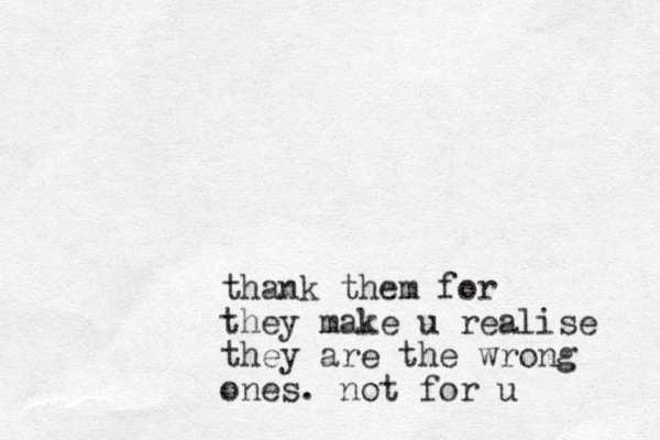 thank them for they make u realis ze they are the wrong ones. not for u