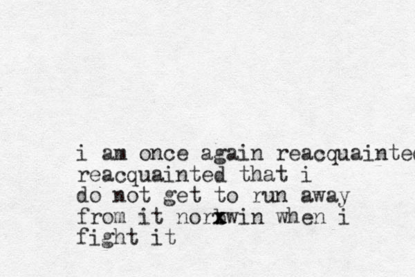i am once again reacquainted reacquainted that i do not get to run away from it norbwin x x x when i fight it