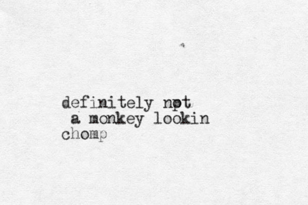 definitely npt o a monkey lookin chomp