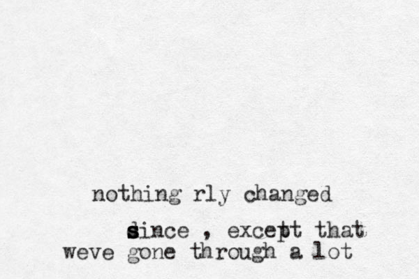 nothing rly changed dince s s s , excet pt that weve gone through a lot 