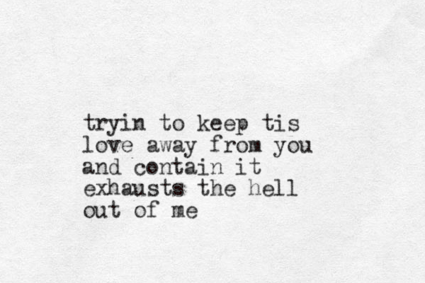 tryin to keep tis love away from you and contain it exhausts the hell out of me 