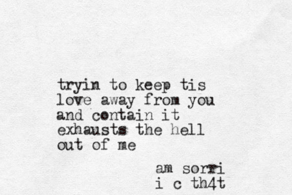 tryin to keep tis love away from you and contain it exhausts the hell out of me am sorri i c th4t