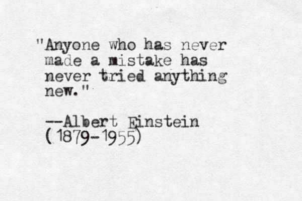 "Anyone who has never made a mistake has never tried anything new." --Albert Einstein (1879-1955)