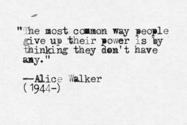 "The most common way people give up their power is by thinking they don't have any." --Alice Walker (1944-)