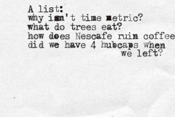 A list: why isn't time metric? what do trees eat? how does Nescafe ruin coffee did we have 4 hubcaps w hen we left? 