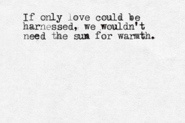 If only love could be harnessed, we wouldn't need the sun for warmth .