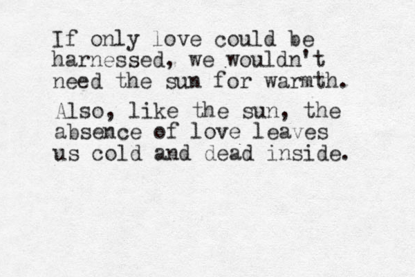 If only love could be harnessed, we wouldn't need the sun for warmth . Also, like the sun, the absence of love leaves us cold and dead inside. 