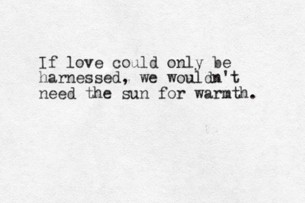 If love could only be harnessed, we wouldn't need the sun for warmth. 