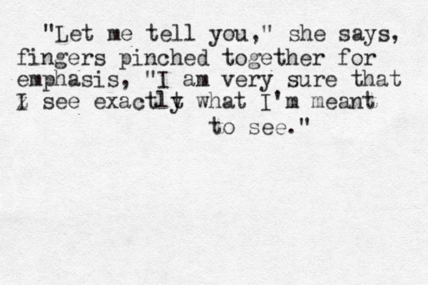 "Let me tell you," she says, fingers pinched together for emphasis, "I am very sure that z I see exactlt y what I'm meant to see." 