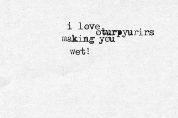 i love making you wet ! oturpyurirs 