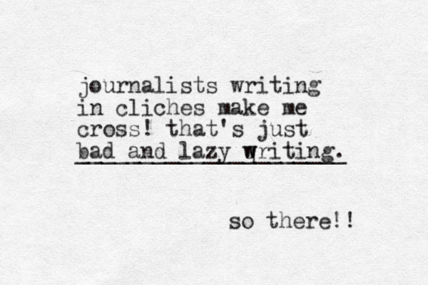 journalists writing in cliches make me cross! that's just bad and lazy qriting. w w _____________________ so there!! 