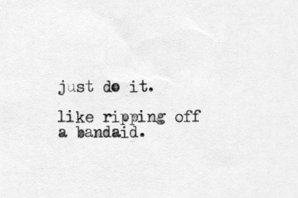 just do it. like ripping off a bandaid.