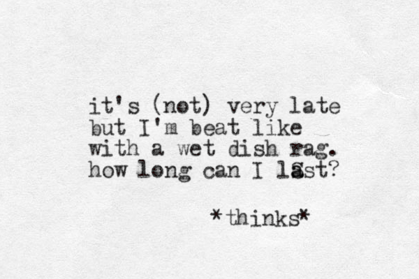 it's (not) very late but I'm beat like with a wet dish rag. how long can I lS ast a ? *thinks*