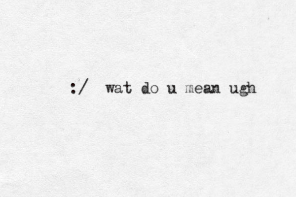 :/ wat do u mean ugh 