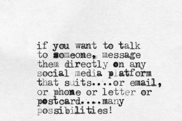 if you want to talk to someone, message them directly on any social media platform that suits....or email, or phone or letter or postcard....many possibilities!