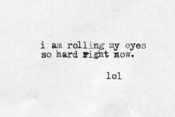 i am rolling my eyes so hard right now. lol
