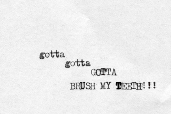 gotta gotta GOTTA BRISH MY D T T T TEETH!!! U U 