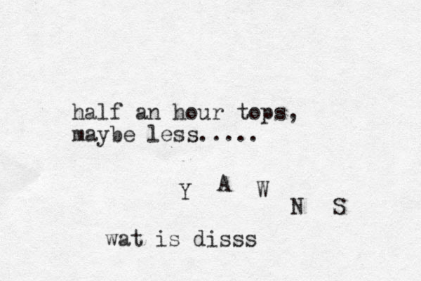 half an hour tops, maybe less..... Y A W N S wat is disss