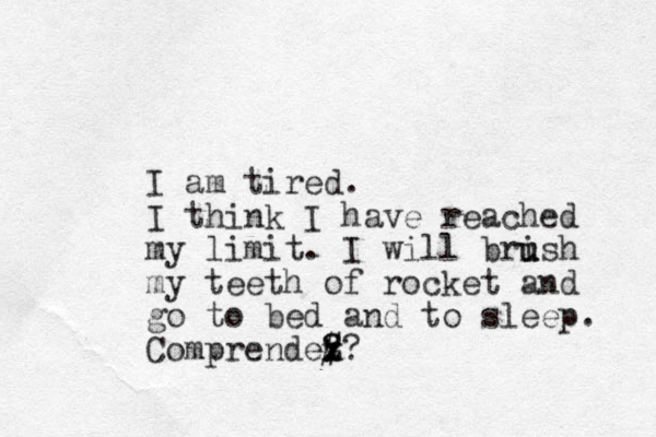 I am tired. I think I have reached my limit. I will brish u u my teeth of rocket and go to bed and to sleep. Comprendez? x x # ? ?