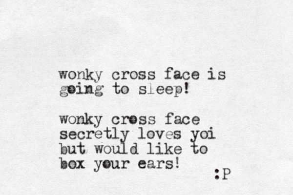wonky cross face is going to sleep! wonky cross face secretly loves yoi but would like to box your ears! :P 