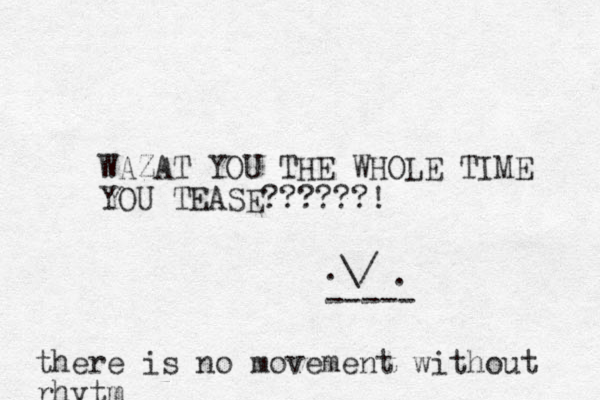 WAZAT YOU THE WHOLE TIME YOU TEASE??????! .\/ . ----- there is no movement without rhytm
