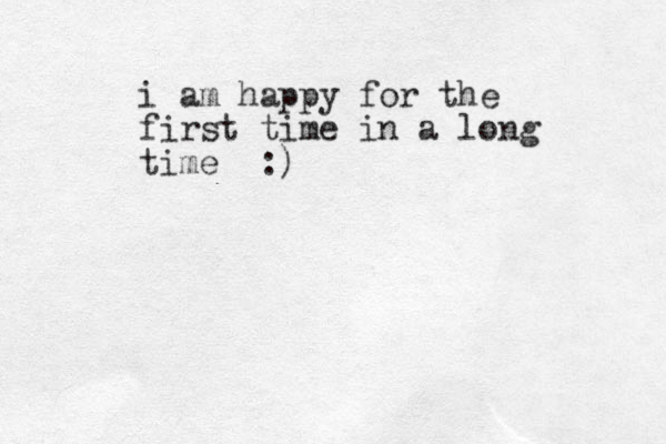 i am happy for the first time in a long time :)