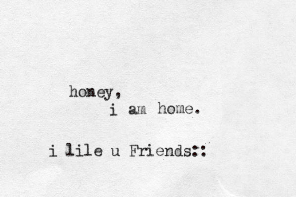 i honey, am home. i lile u Friends::