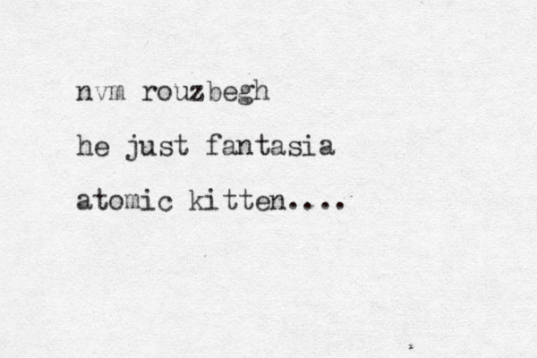 nvm rouzbegh he just fantasia atomic kitten....