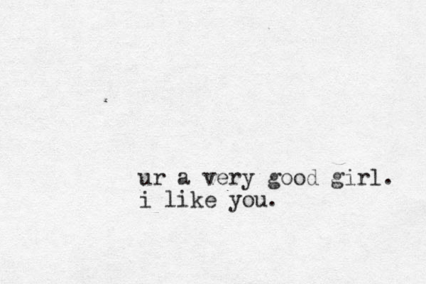 ur a very good girl. i like you.