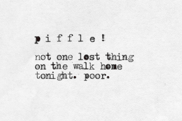 p i f f l e ! not one lost thing on the walk home tonight. poor.