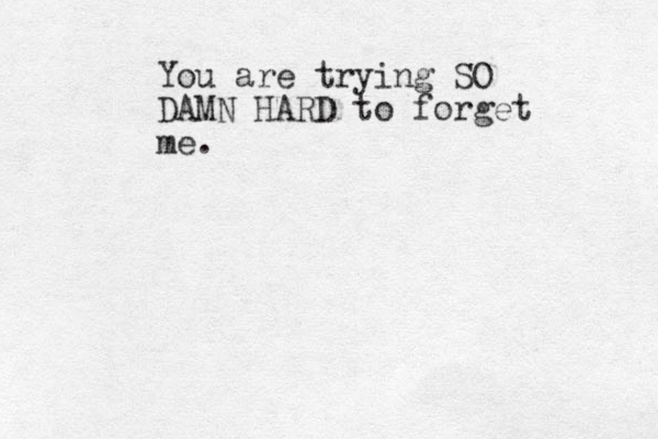 You are trying SO DAMN HARD to forget me.