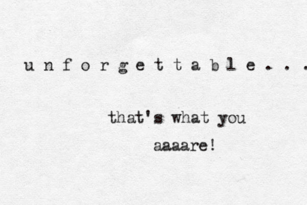 u n f o r g e t t a b l e . . . that's what you aaaare! 
