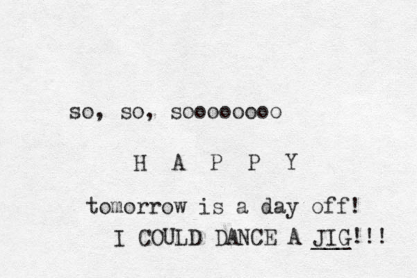 so, so, soooooooo H A P P Y tomorrow is a day off! I COULD DANCE A JIG!!! ___ 
