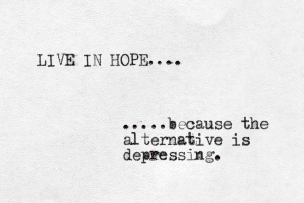 LIVE IN HOPE.... .....because the alternative is depressing.
