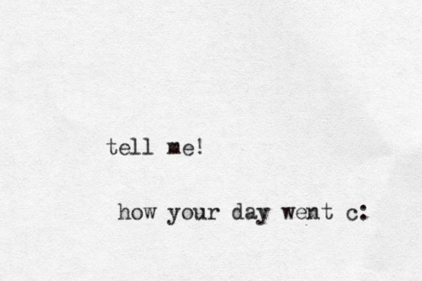 tell me! how your day went c: 