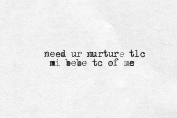 need ur nurture tlc mi bebe tc of me