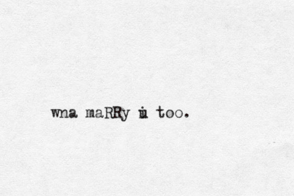 wna maRRy i u too.