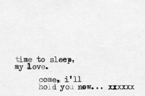 time to sleep , my love. come, i'll hold you now... xxxxxx 